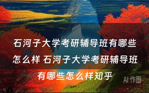 石河子大学考研辅导班有哪些怎么样 石河子大学考研辅导班有哪些怎么样知乎