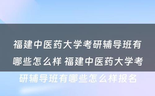 福建中医药大学考研辅导班有哪些怎么样 福建中医药大学考研辅导班有哪些怎么样报名