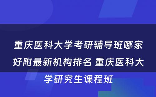 重庆医科大学考研辅导班哪家好附最新机构排名 重庆医科大学研究生课程班