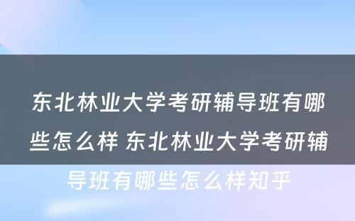 东北林业大学考研辅导班有哪些怎么样 东北林业大学考研辅导班有哪些怎么样知乎