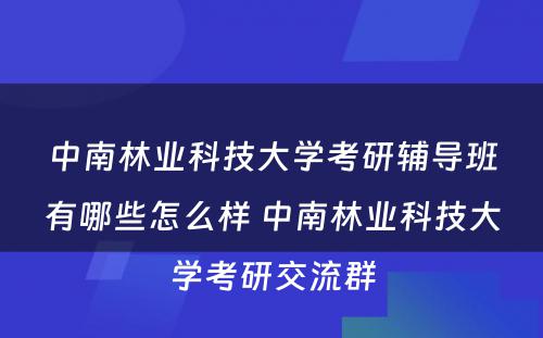 中南林业科技大学考研辅导班有哪些怎么样 中南林业科技大学考研交流群