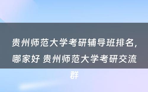 贵州师范大学考研辅导班排名，哪家好 贵州师范大学考研交流群