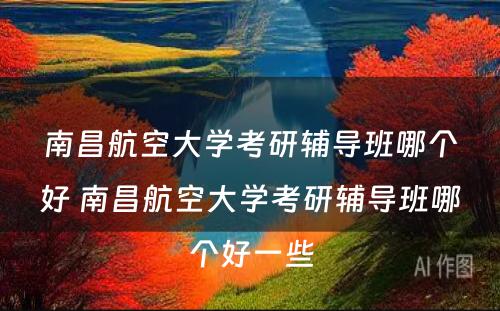 南昌航空大学考研辅导班哪个好 南昌航空大学考研辅导班哪个好一些