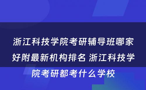 浙江科技学院考研辅导班哪家好附最新机构排名 浙江科技学院考研都考什么学校