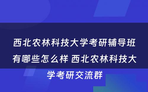 西北农林科技大学考研辅导班有哪些怎么样 西北农林科技大学考研交流群