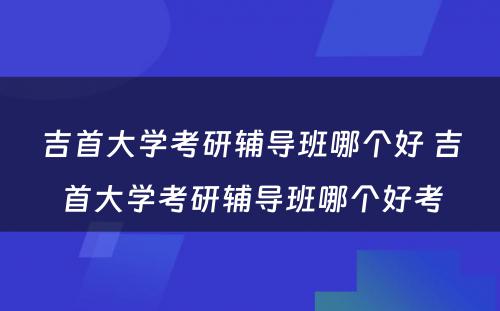 吉首大学考研辅导班哪个好 吉首大学考研辅导班哪个好考