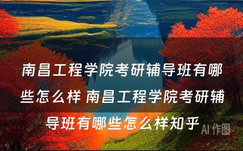 南昌工程学院考研辅导班有哪些怎么样 南昌工程学院考研辅导班有哪些怎么样知乎