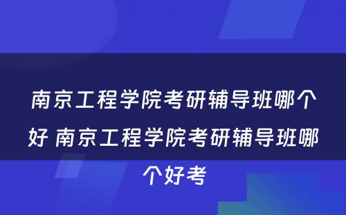 南京工程学院考研辅导班哪个好 南京工程学院考研辅导班哪个好考