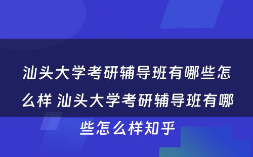 汕头大学考研辅导班有哪些怎么样 汕头大学考研辅导班有哪些怎么样知乎