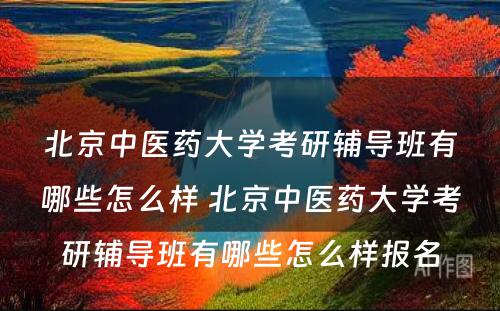 北京中医药大学考研辅导班有哪些怎么样 北京中医药大学考研辅导班有哪些怎么样报名