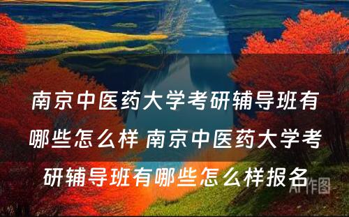 南京中医药大学考研辅导班有哪些怎么样 南京中医药大学考研辅导班有哪些怎么样报名