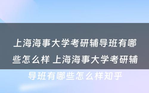 上海海事大学考研辅导班有哪些怎么样 上海海事大学考研辅导班有哪些怎么样知乎