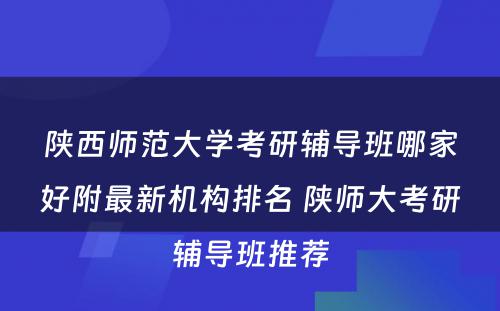 陕西师范大学考研辅导班哪家好附最新机构排名 陕师大考研辅导班推荐