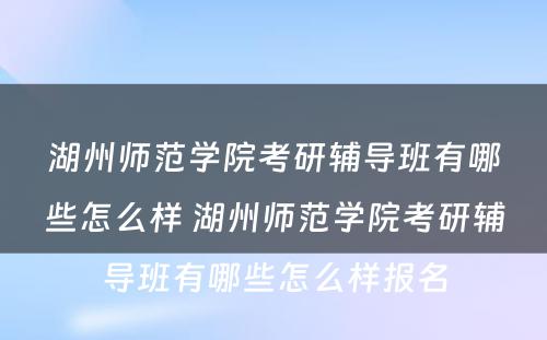 湖州师范学院考研辅导班有哪些怎么样 湖州师范学院考研辅导班有哪些怎么样报名