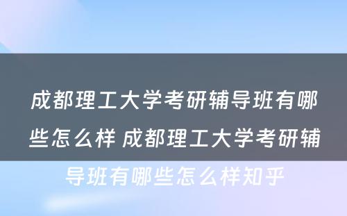 成都理工大学考研辅导班有哪些怎么样 成都理工大学考研辅导班有哪些怎么样知乎