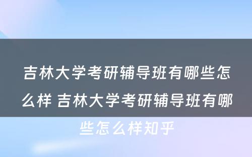 吉林大学考研辅导班有哪些怎么样 吉林大学考研辅导班有哪些怎么样知乎