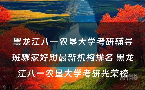 黑龙江八一农垦大学考研辅导班哪家好附最新机构排名 黑龙江八一农垦大学考研光荣榜