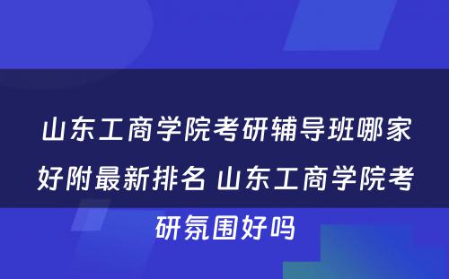 山东工商学院考研辅导班哪家好附最新排名 山东工商学院考研氛围好吗