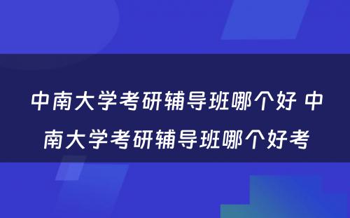 中南大学考研辅导班哪个好 中南大学考研辅导班哪个好考