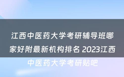 江西中医药大学考研辅导班哪家好附最新机构排名 2023江西中医药大学考研贴吧