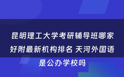 昆明理工大学考研辅导班哪家好附最新机构排名 天河外国语是公办学校吗