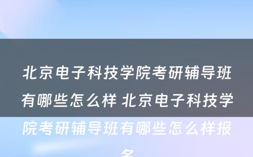 北京电子科技学院考研辅导班有哪些怎么样 北京电子科技学院考研辅导班有哪些怎么样报名