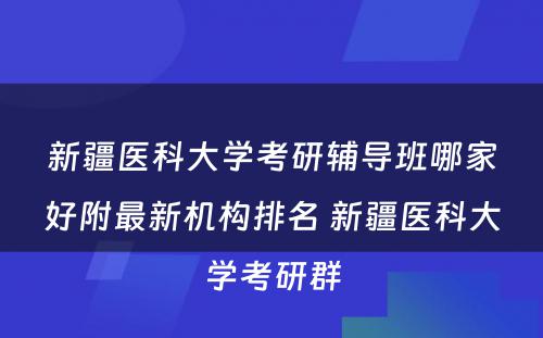 新疆医科大学考研辅导班哪家好附最新机构排名 新疆医科大学考研群