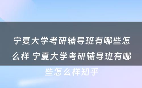 宁夏大学考研辅导班有哪些怎么样 宁夏大学考研辅导班有哪些怎么样知乎