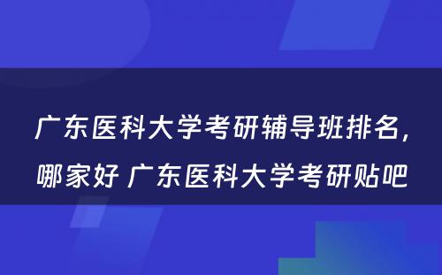 广东医科大学考研辅导班排名，哪家好 广东医科大学考研贴吧