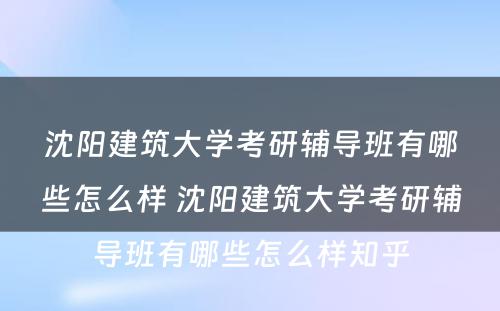 沈阳建筑大学考研辅导班有哪些怎么样 沈阳建筑大学考研辅导班有哪些怎么样知乎