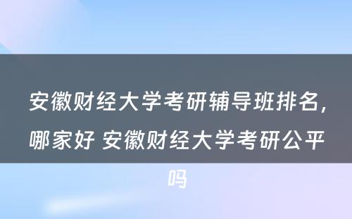 安徽财经大学考研辅导班排名，哪家好 安徽财经大学考研公平吗