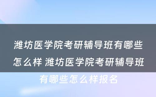 潍坊医学院考研辅导班有哪些怎么样 潍坊医学院考研辅导班有哪些怎么样报名