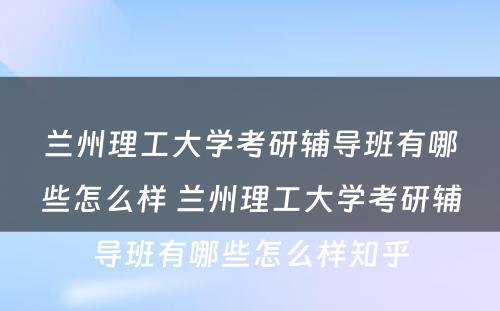 兰州理工大学考研辅导班有哪些怎么样 兰州理工大学考研辅导班有哪些怎么样知乎