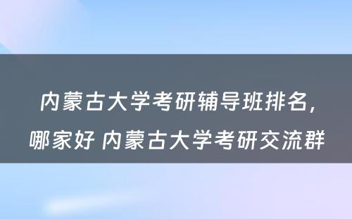 内蒙古大学考研辅导班排名，哪家好 内蒙古大学考研交流群