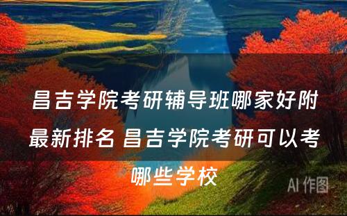 昌吉学院考研辅导班哪家好附最新排名 昌吉学院考研可以考哪些学校