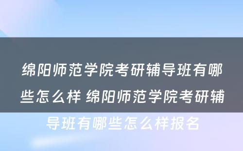 绵阳师范学院考研辅导班有哪些怎么样 绵阳师范学院考研辅导班有哪些怎么样报名