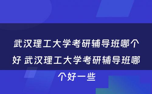 武汉理工大学考研辅导班哪个好 武汉理工大学考研辅导班哪个好一些