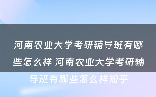 河南农业大学考研辅导班有哪些怎么样 河南农业大学考研辅导班有哪些怎么样知乎