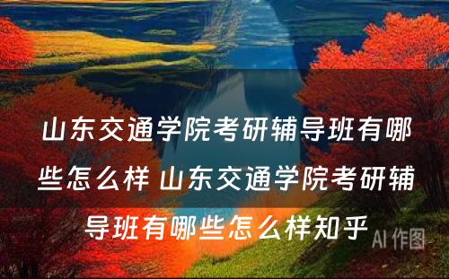 山东交通学院考研辅导班有哪些怎么样 山东交通学院考研辅导班有哪些怎么样知乎