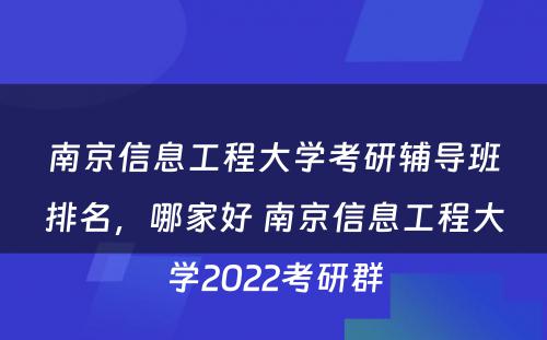 南京信息工程大学考研辅导班排名，哪家好 南京信息工程大学2022考研群