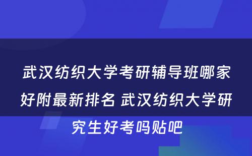 武汉纺织大学考研辅导班哪家好附最新排名 武汉纺织大学研究生好考吗贴吧