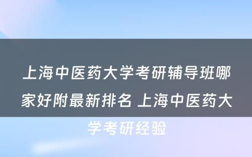 上海中医药大学考研辅导班哪家好附最新排名 上海中医药大学考研经验