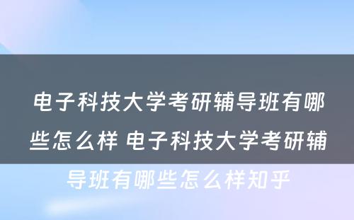 电子科技大学考研辅导班有哪些怎么样 电子科技大学考研辅导班有哪些怎么样知乎