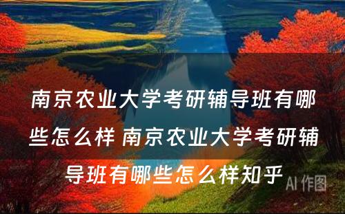 南京农业大学考研辅导班有哪些怎么样 南京农业大学考研辅导班有哪些怎么样知乎