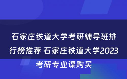 石家庄铁道大学考研辅导班排行榜推荐 石家庄铁道大学2023考研专业课购买