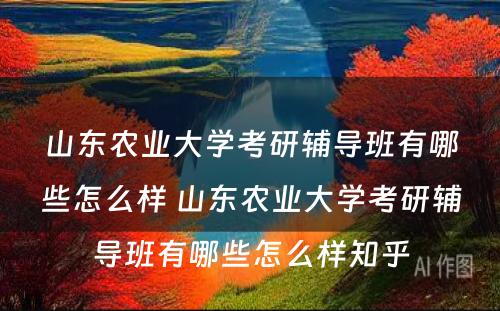 山东农业大学考研辅导班有哪些怎么样 山东农业大学考研辅导班有哪些怎么样知乎