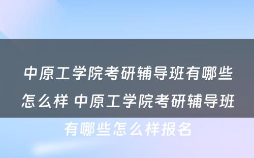 中原工学院考研辅导班有哪些怎么样 中原工学院考研辅导班有哪些怎么样报名