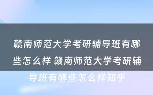 赣南师范大学考研辅导班有哪些怎么样 赣南师范大学考研辅导班有哪些怎么样知乎