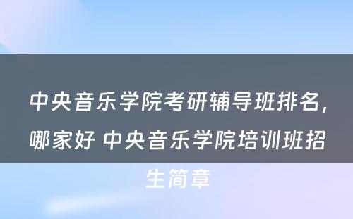 中央音乐学院考研辅导班排名，哪家好 中央音乐学院培训班招生简章