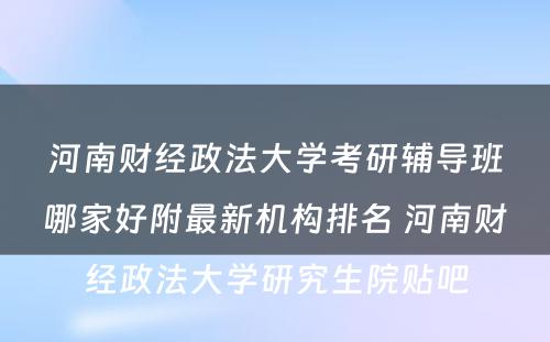 河南财经政法大学考研辅导班哪家好附最新机构排名 河南财经政法大学研究生院贴吧